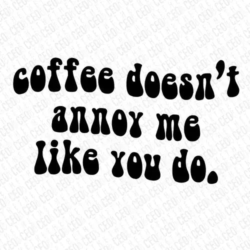 Coffee Doesn’t Annoy Me Like You Do – DTF Transfer